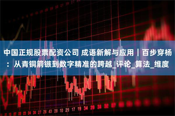 中国正规股票配资公司 成语新解与应用｜百步穿杨：从青铜箭镞到数字精准的跨越_评论_算法_维度