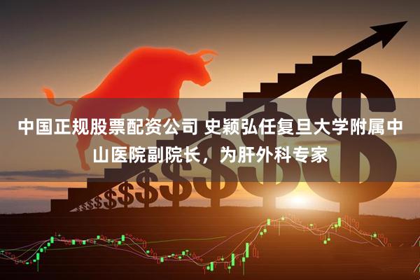 中国正规股票配资公司 史颖弘任复旦大学附属中山医院副院长，为肝外科专家
