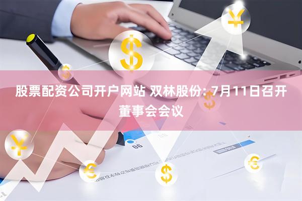 股票配资公司开户网站 双林股份: 7月11日召开董事会会议