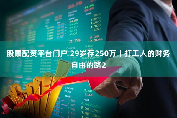 股票配资平台门户 29岁存250万丨打工人的财务自由的路2