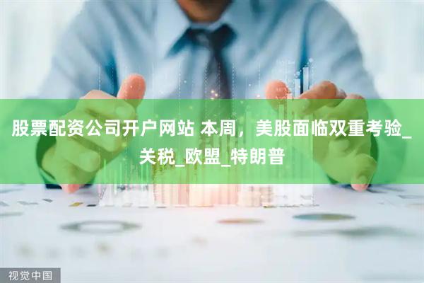 股票配资公司开户网站 本周，美股面临双重考验_关税_欧盟_特朗普