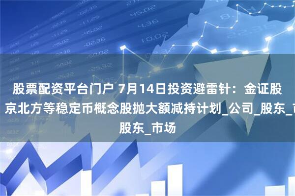 股票配资平台门户 7月14日投资避雷针：金证股份、京北方等稳定币概念股抛大额减持计划_公司_股东_市场