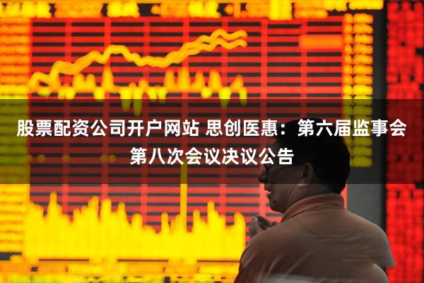 股票配资公司开户网站 思创医惠：第六届监事会第八次会议决议公告