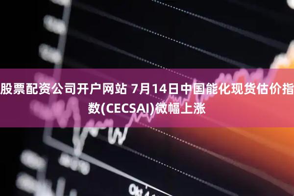 股票配资公司开户网站 7月14日中国能化现货估价指数(CECSAI)微幅上涨