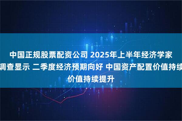 中国正规股票配资公司 2025年上半年经济学家问卷调查显示 二季度经济预期向好 中国资产配置价值持续提升