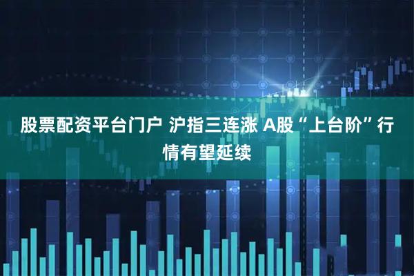 股票配资平台门户 沪指三连涨 A股“上台阶”行情有望延续