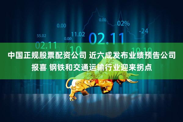 中国正规股票配资公司 近六成发布业绩预告公司报喜 钢铁和交通运输行业迎来拐点