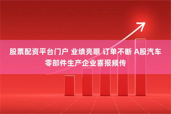 股票配资平台门户 业绩亮眼 订单不断 A股汽车零部件生产企业喜报频传
