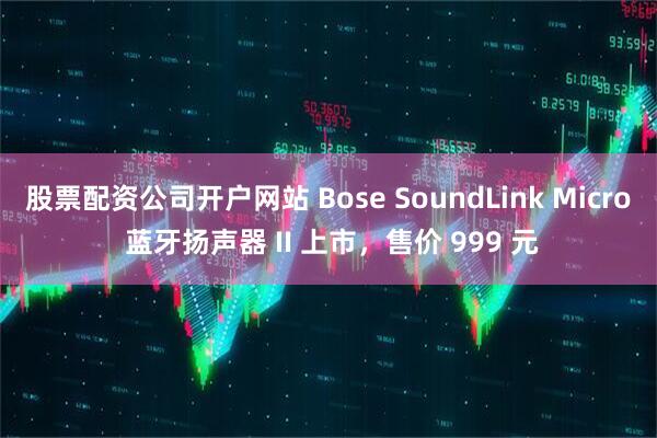 股票配资公司开户网站 Bose SoundLink Micro 蓝牙扬声器 II 上市，售价 999 元
