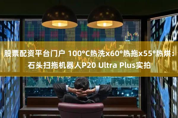 股票配资平台门户 100°C热洗x60°热拖x55°热烘：石头扫拖机器人P20 Ultra Plus实拍