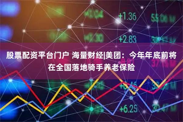 股票配资平台门户 海量财经|美团：今年年底前将在全国落地骑手养老保险