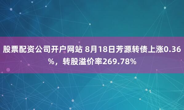 股票配资公司开户网站 8月18日芳源转债上涨0.36%，转股溢价率269.78%