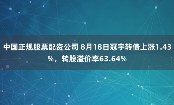 中国正规股票配资公司 8月18日冠宇转债上涨1.43%，转股溢价率63.64%