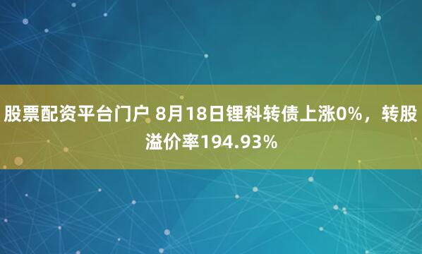股票配资平台门户 8月18日锂科转债上涨0%，转股溢价率194.93%