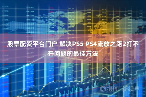 股票配资平台门户 解决PS5 PS4流放之路2打不开问题的最佳方法