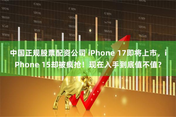 中国正规股票配资公司 iPhone 17即将上市，iPhone 15却被疯抢！现在入手到底值不值？