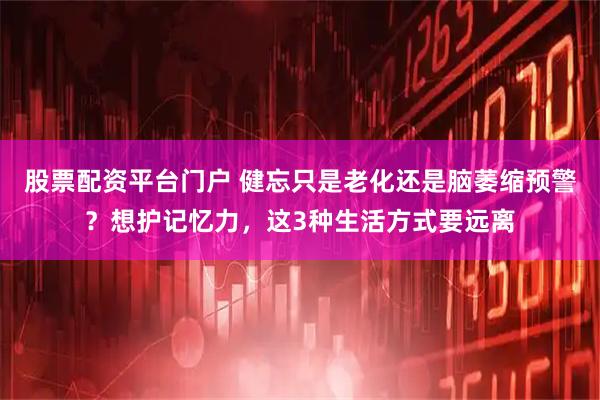 股票配资平台门户 健忘只是老化还是脑萎缩预警？想护记忆力，这3种生活方式要远离