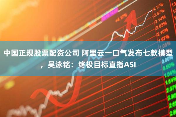 中国正规股票配资公司 阿里云一口气发布七款模型，吴泳铭：终极目标直指ASI