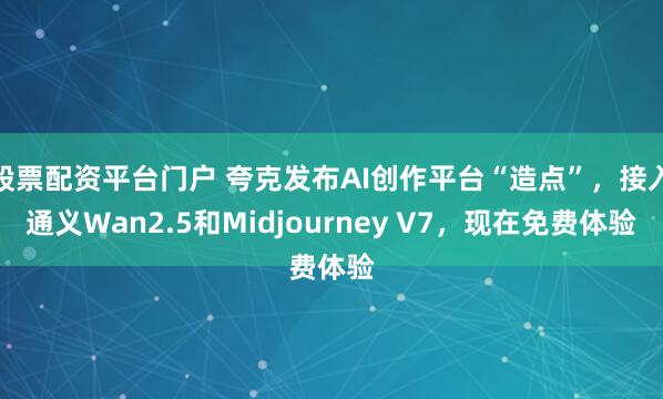 股票配资平台门户 夸克发布AI创作平台“造点”，接入通义Wan2.5和Midjourney V7，现在免费体验