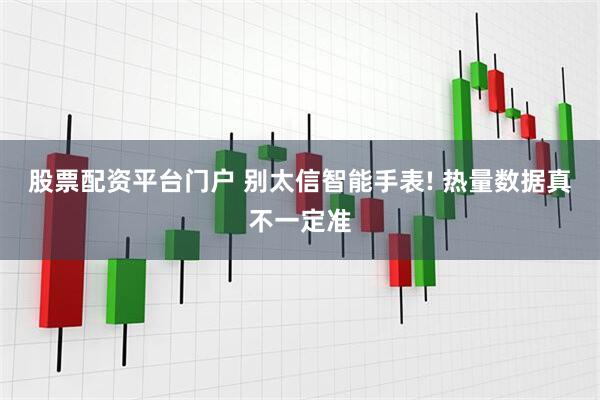 股票配资平台门户 别太信智能手表! 热量数据真不一定准