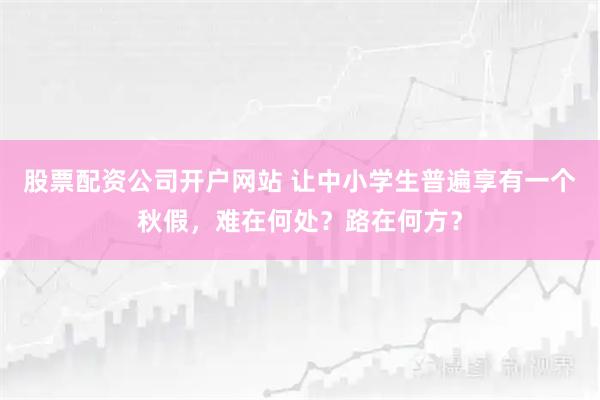 股票配资公司开户网站 让中小学生普遍享有一个秋假，难在何处？路在何方？