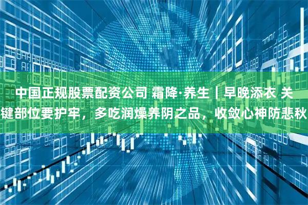 中国正规股票配资公司 霜降·养生｜早晚添衣 关键部位要护牢，多吃润燥养阴之品，收敛心神防悲秋