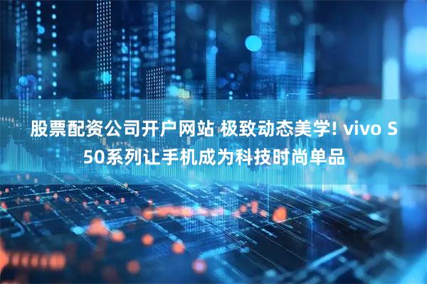股票配资公司开户网站 极致动态美学! vivo S50系列让手机成为科技时尚单品