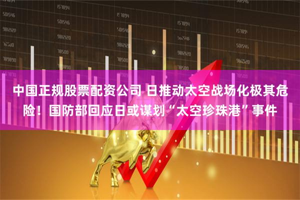 中国正规股票配资公司 日推动太空战场化极其危险！国防部回应日或谋划“太空珍珠港”事件