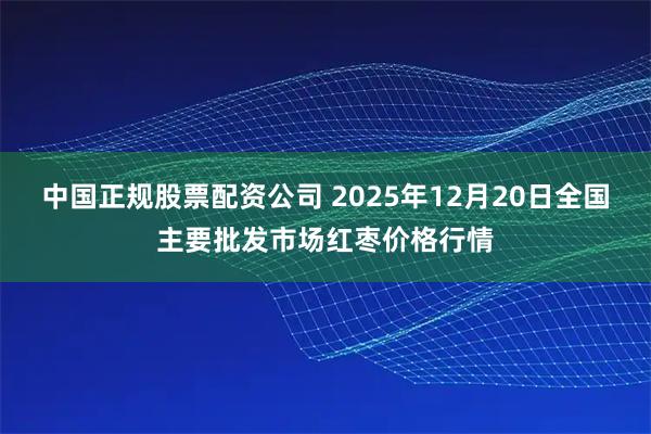 中国正规股票配资公司 2025年12月20日全国主要批发市场红枣价格行情