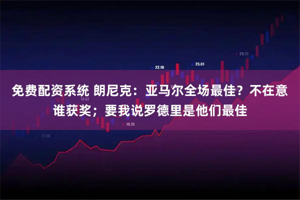 免费配资系统 朗尼克：亚马尔全场最佳？不在意谁获奖；要我说罗德里是他们最佳