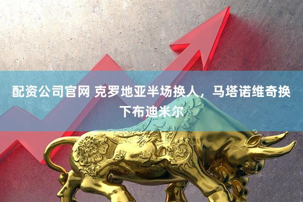 配资公司官网 克罗地亚半场换人，马塔诺维奇换下布迪米尔
