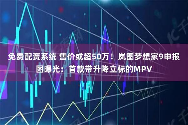 免费配资系统 售价或超50万！岚图梦想家9申报图曝光：首款带升降立标的MPV