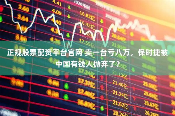 正规股票配资平台官网 卖一台亏八万，保时捷被中国有钱人抛弃了？