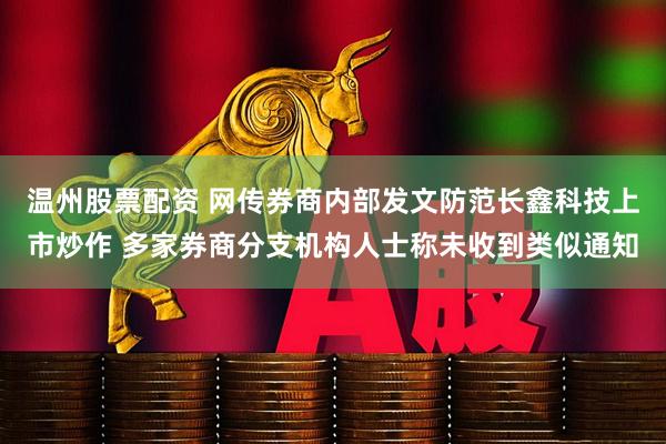 温州股票配资 网传券商内部发文防范长鑫科技上市炒作 多家券商分支机构人士称未收到类似通知