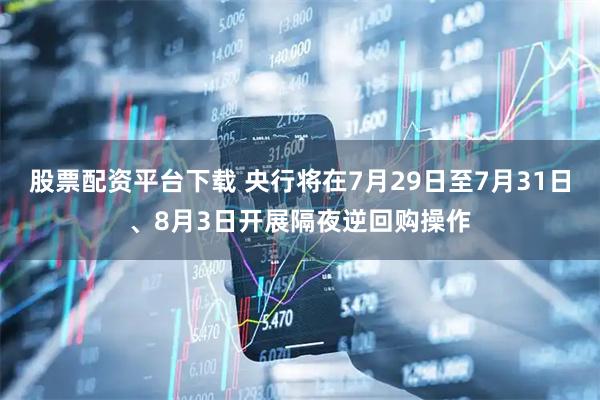 股票配资平台下载 央行将在7月29日至7月31日、8月3日开展隔夜逆回购操作