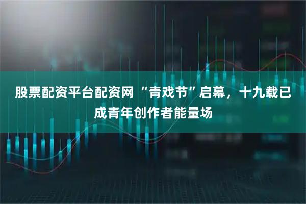 股票配资平台配资网 “青戏节”启幕，十九载已成青年创作者能量场